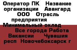 Оператор ПК › Название организации ­ Авангард, ООО › Отрасль предприятия ­ BTL › Минимальный оклад ­ 30 000 - Все города Работа » Вакансии   . Чувашия респ.,Новочебоксарск г.